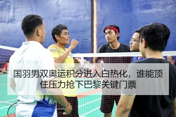 国羽男双奥运积分进入白热化，谁能顶住压力抢下巴黎关键门票