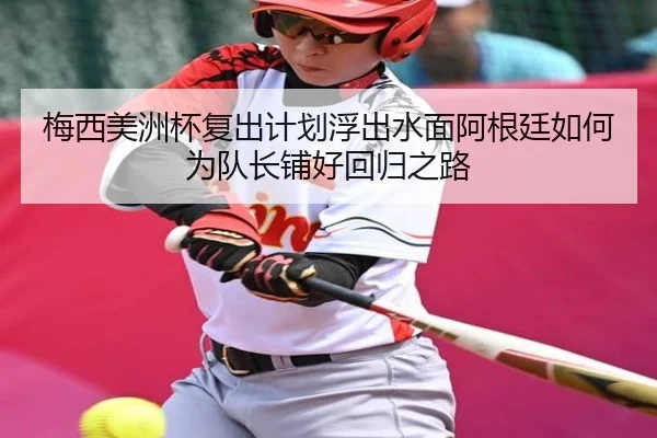 梅西美洲杯复出计划浮出水面阿根廷如何为队长铺好回归之路
